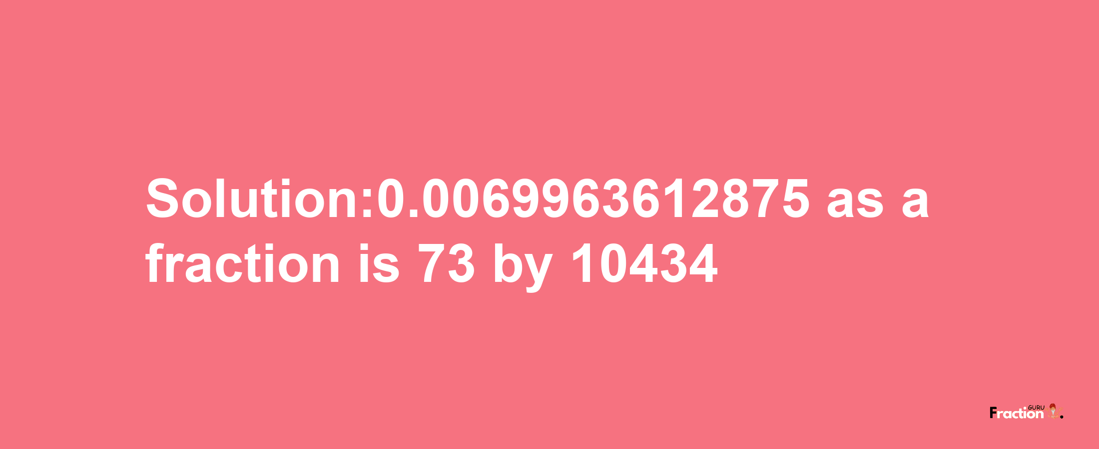 Solution:0.0069963612875 as a fraction is 73/10434