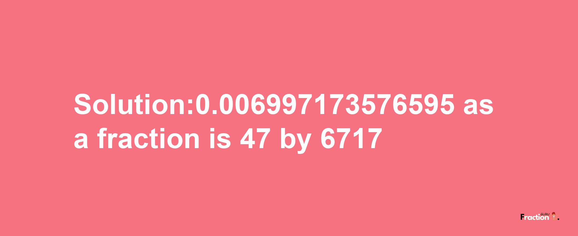 Solution:0.006997173576595 as a fraction is 47/6717