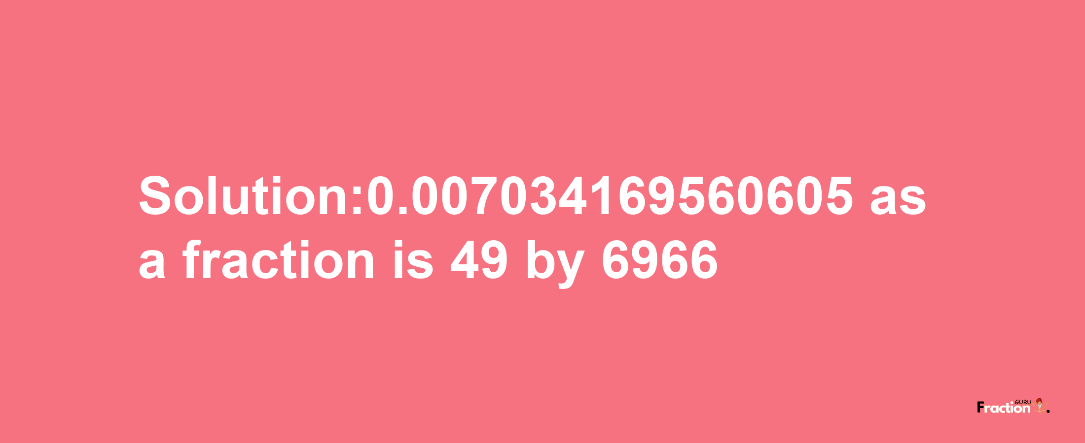 Solution:0.007034169560605 as a fraction is 49/6966