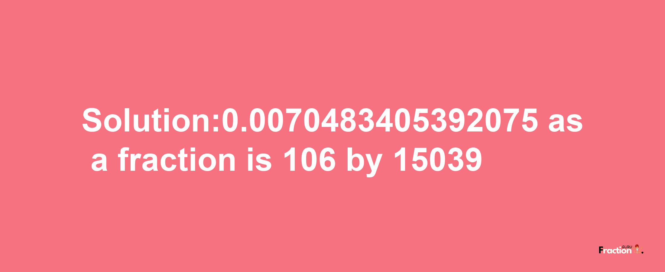 Solution:0.0070483405392075 as a fraction is 106/15039