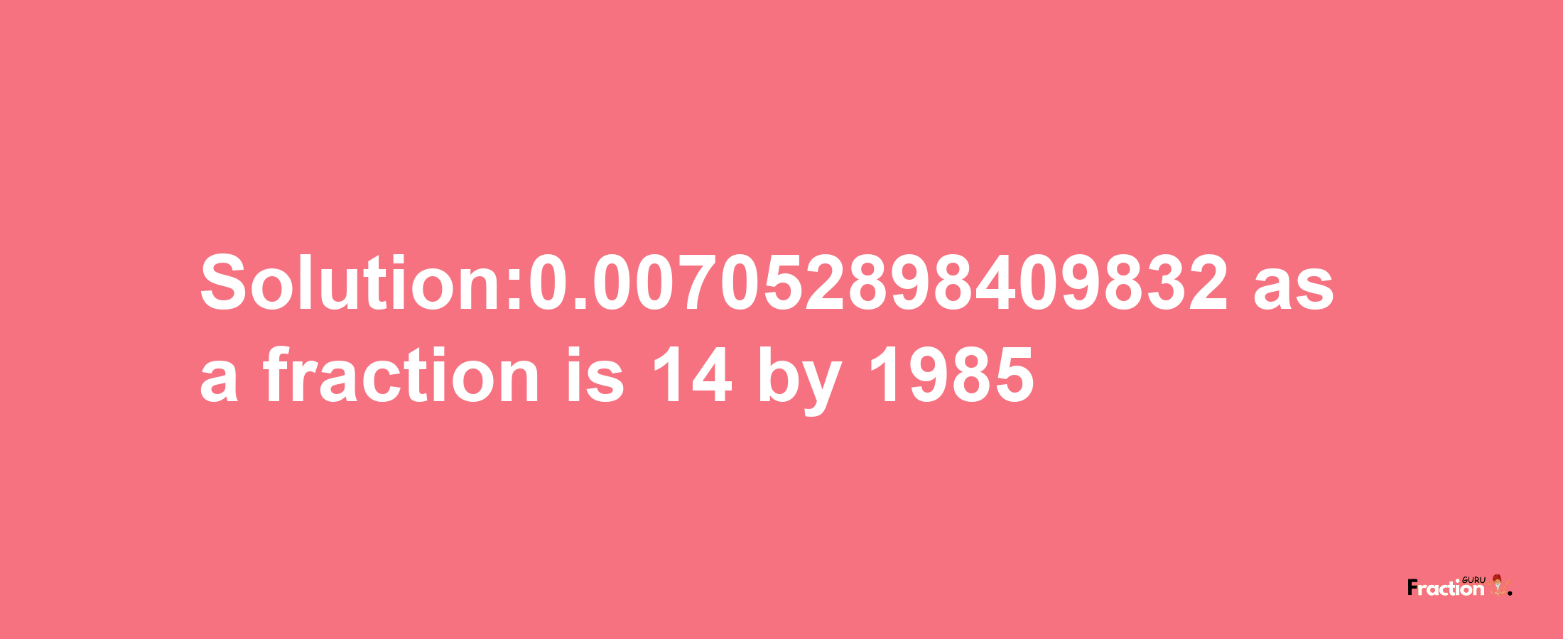 Solution:0.007052898409832 as a fraction is 14/1985