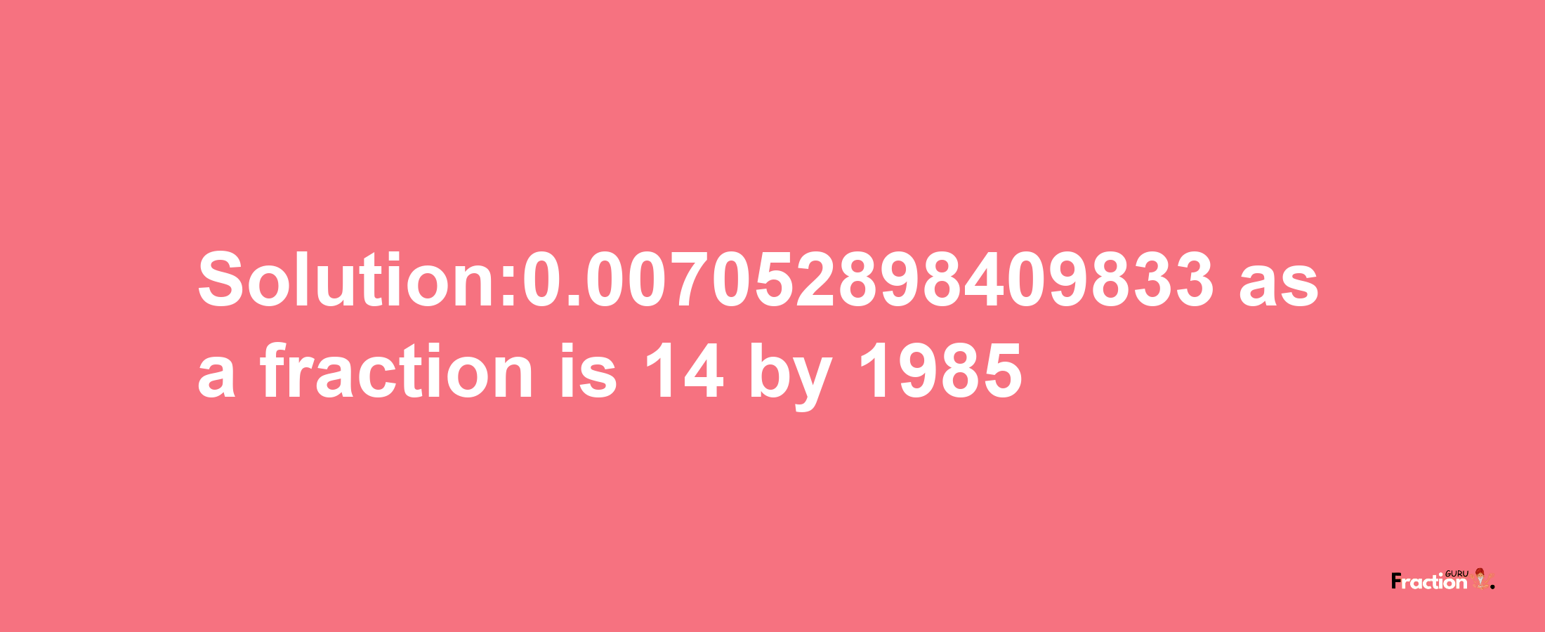 Solution:0.007052898409833 as a fraction is 14/1985