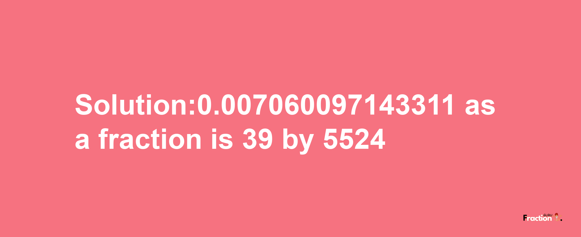 Solution:0.007060097143311 as a fraction is 39/5524