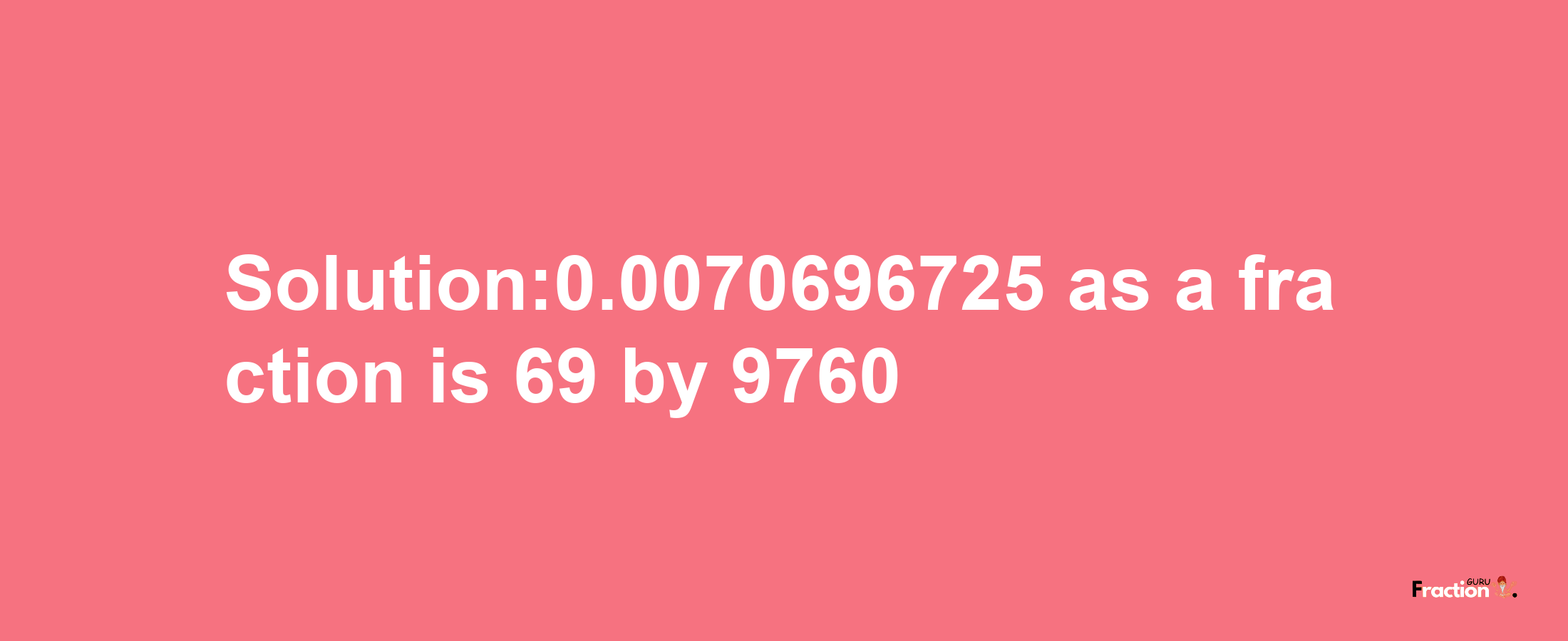 Solution:0.0070696725 as a fraction is 69/9760