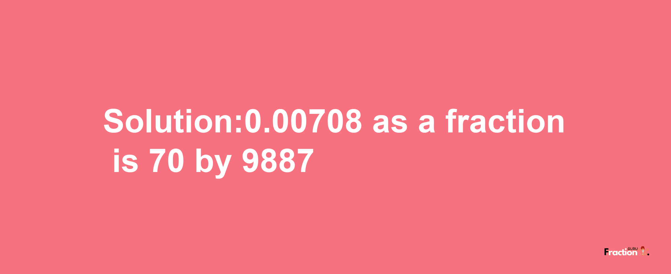 Solution:0.00708 as a fraction is 70/9887