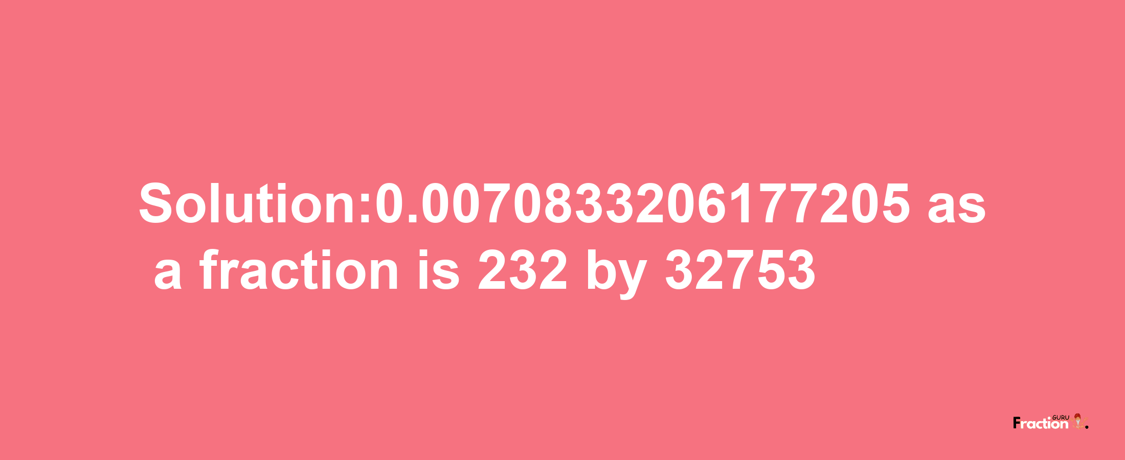 Solution:0.0070833206177205 as a fraction is 232/32753