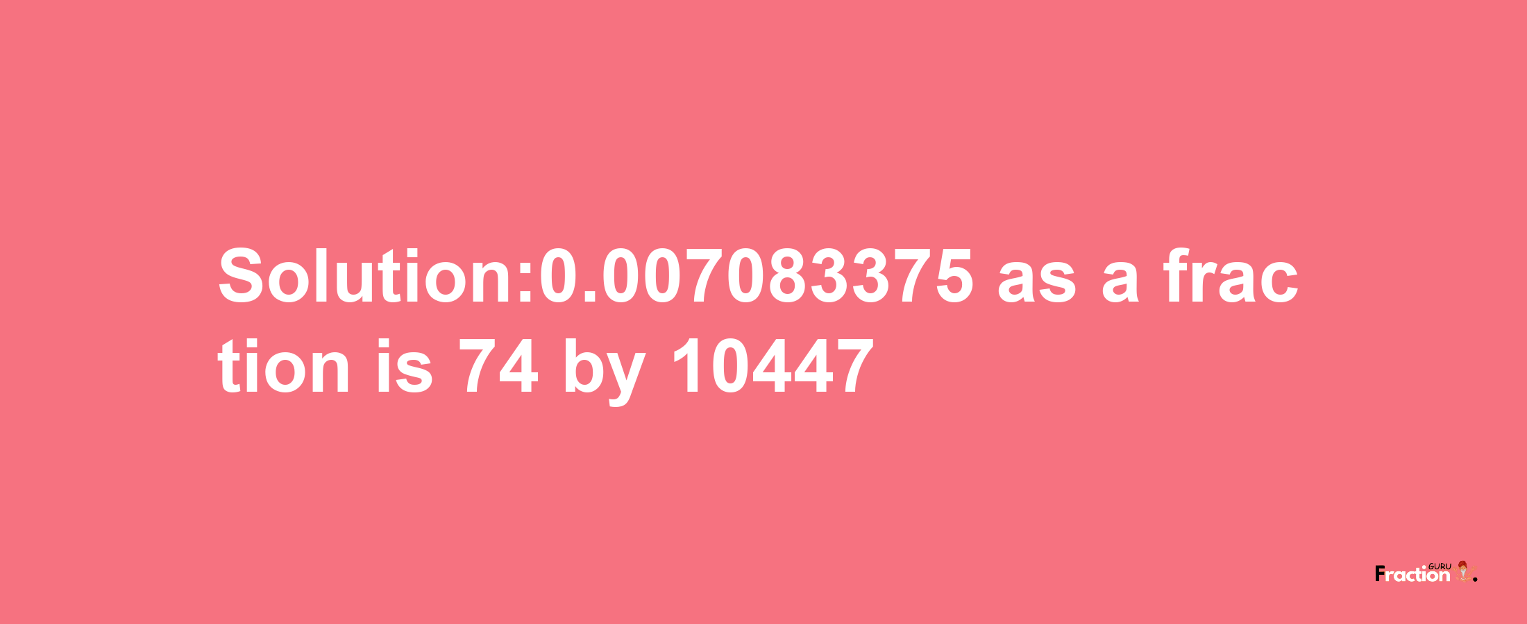 Solution:0.007083375 as a fraction is 74/10447