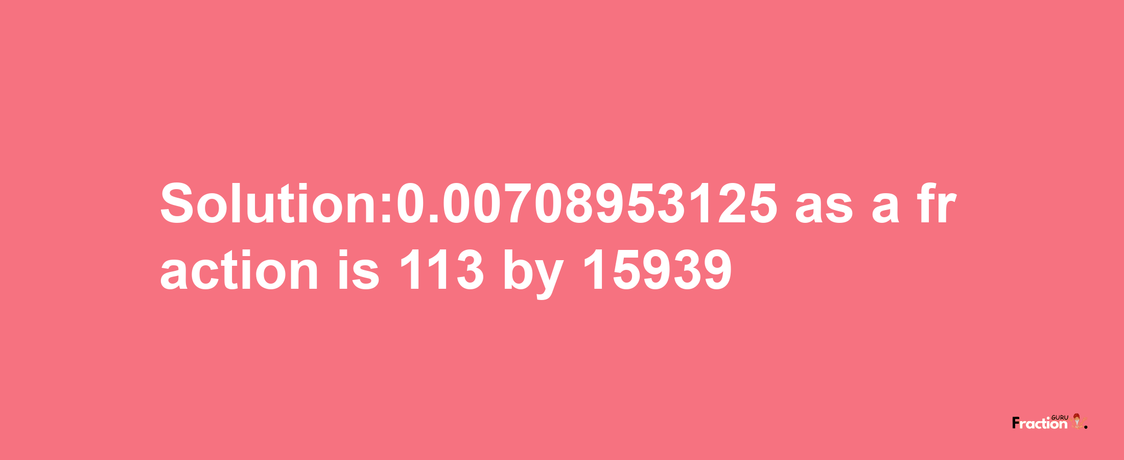 Solution:0.00708953125 as a fraction is 113/15939