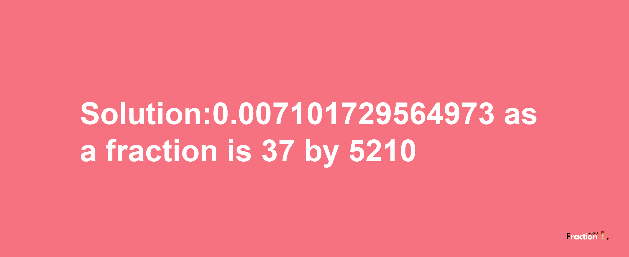 Solution:0.007101729564973 as a fraction is 37/5210