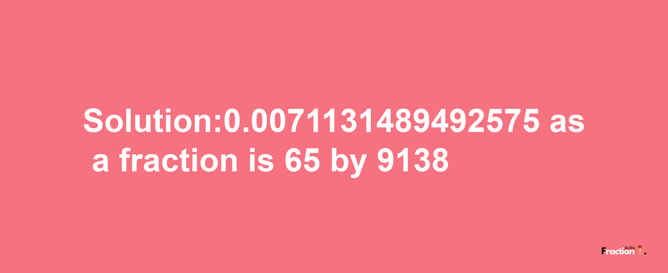 Solution:0.0071131489492575 as a fraction is 65/9138