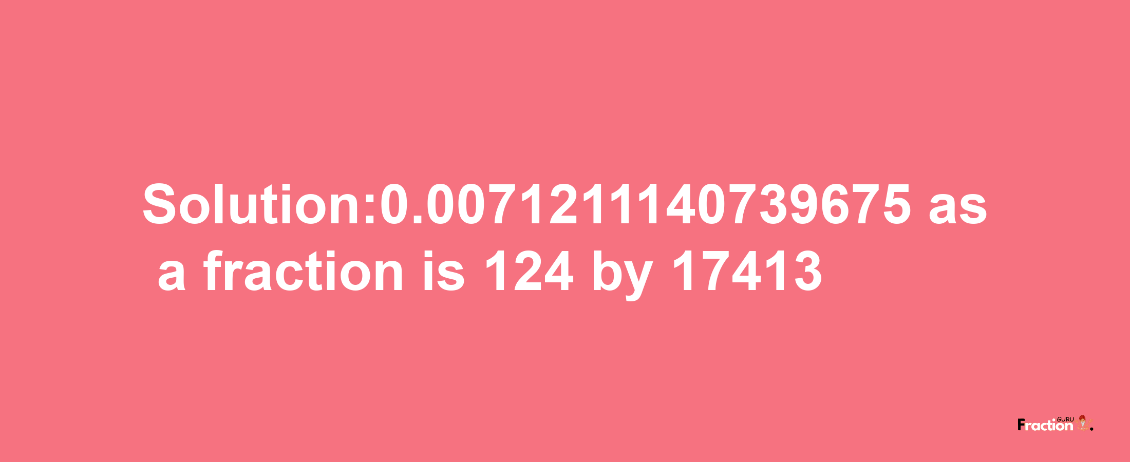 Solution:0.0071211140739675 as a fraction is 124/17413