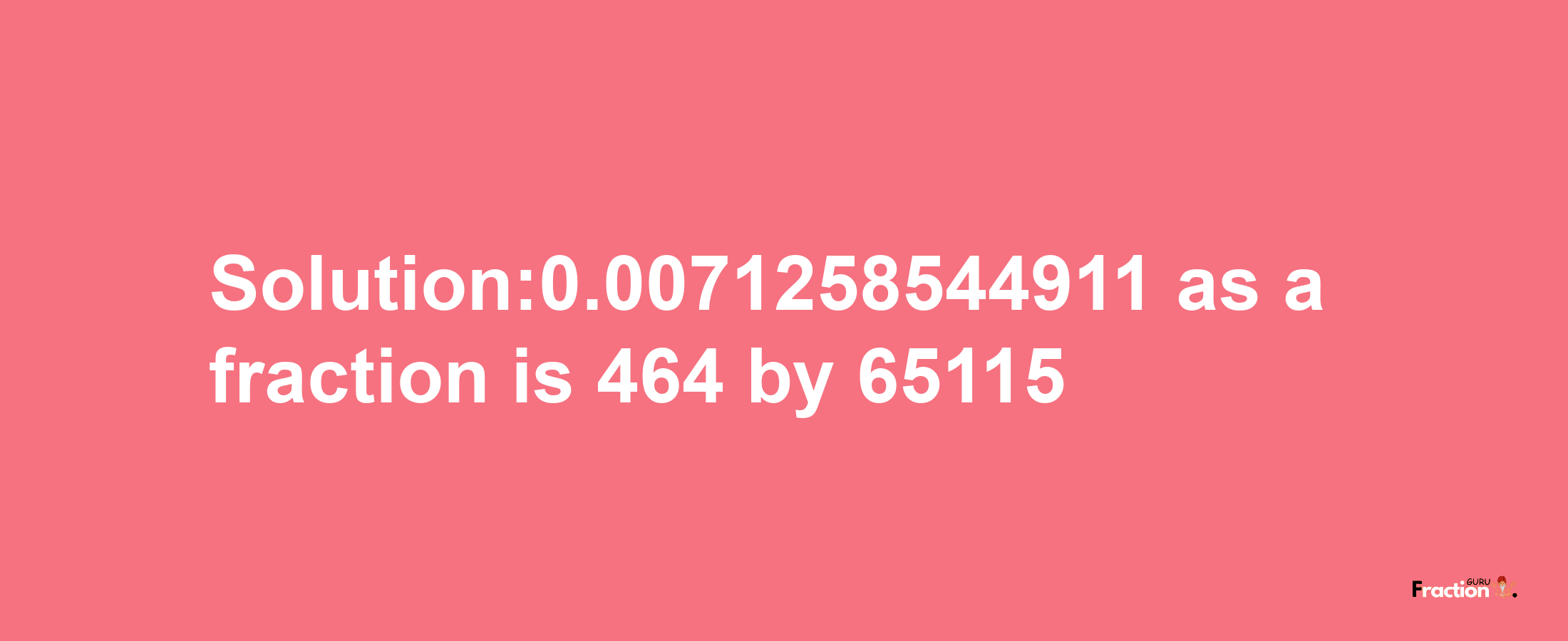 Solution:0.0071258544911 as a fraction is 464/65115