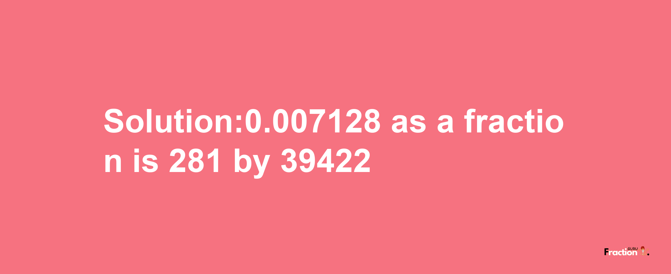 Solution:0.007128 as a fraction is 281/39422