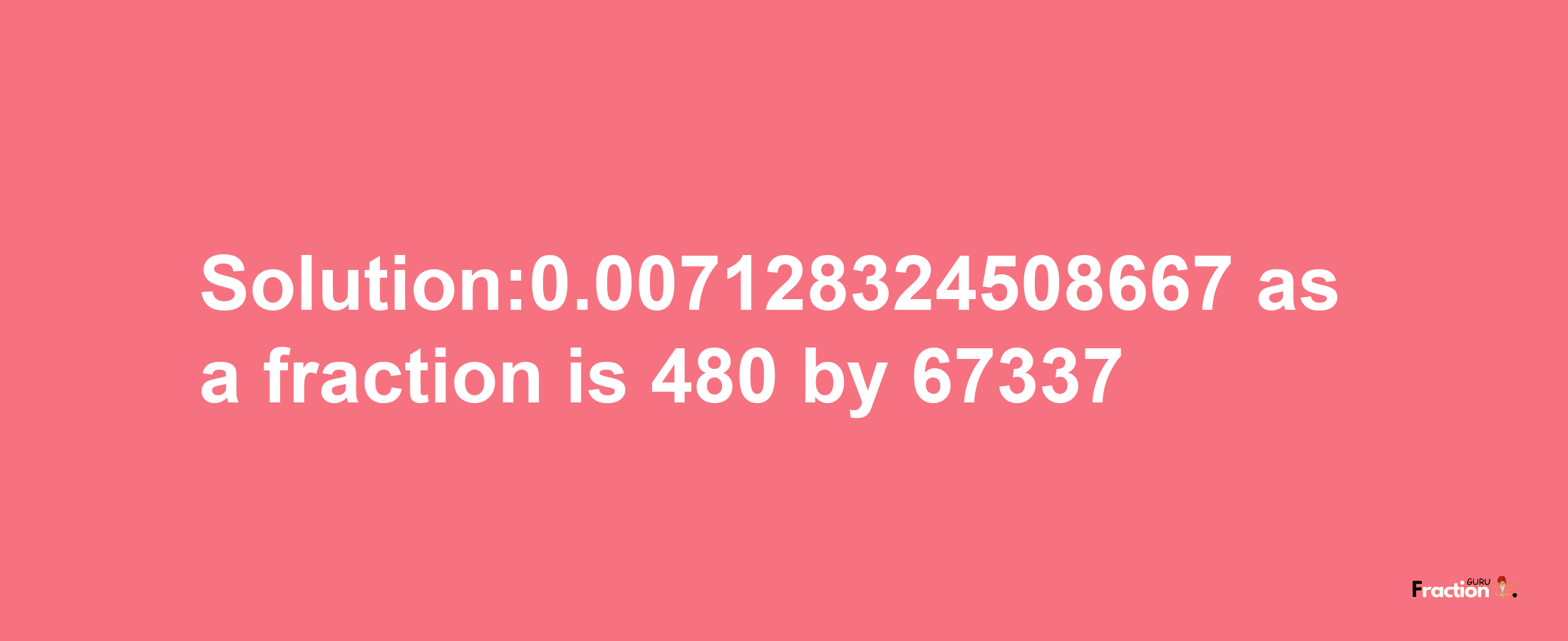 Solution:0.007128324508667 as a fraction is 480/67337