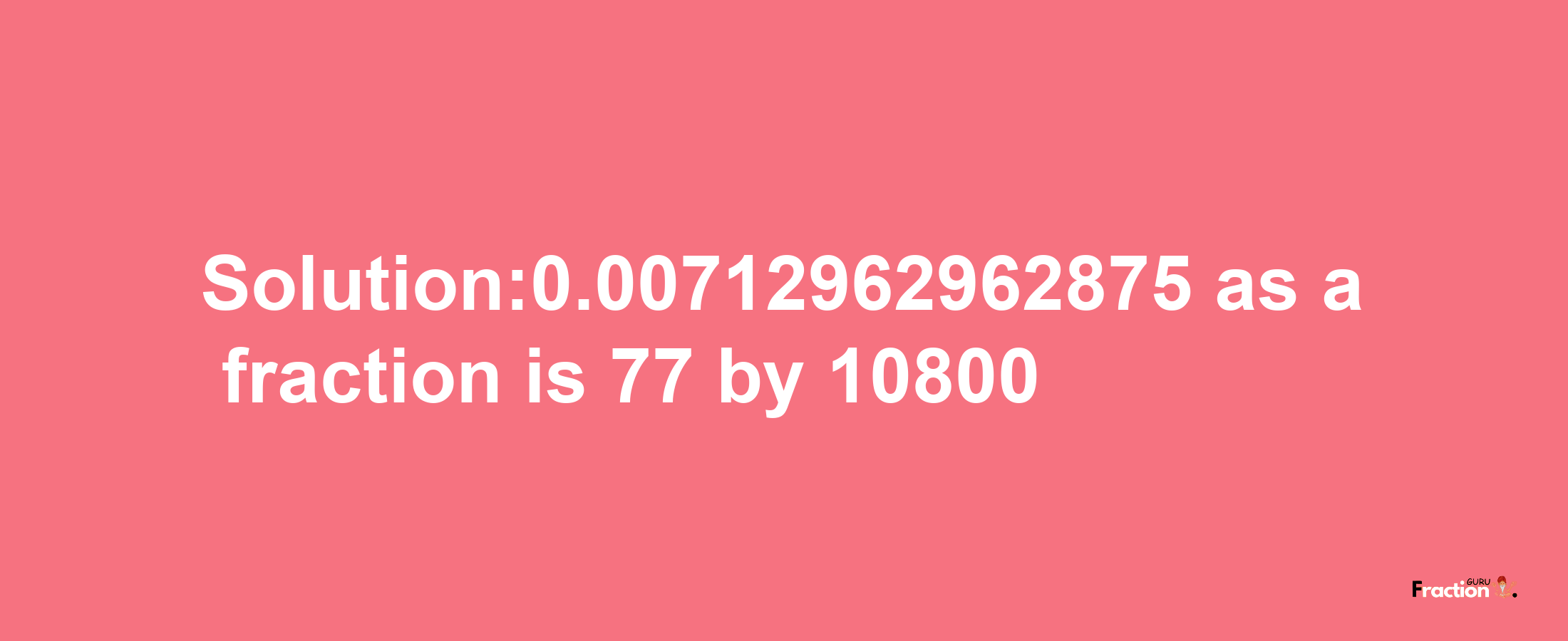 Solution:0.00712962962875 as a fraction is 77/10800