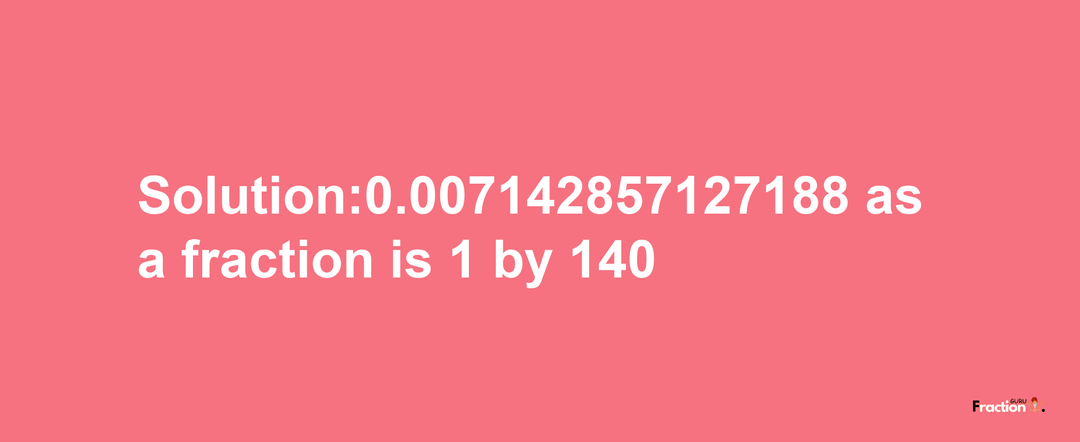 Solution:0.007142857127188 as a fraction is 1/140