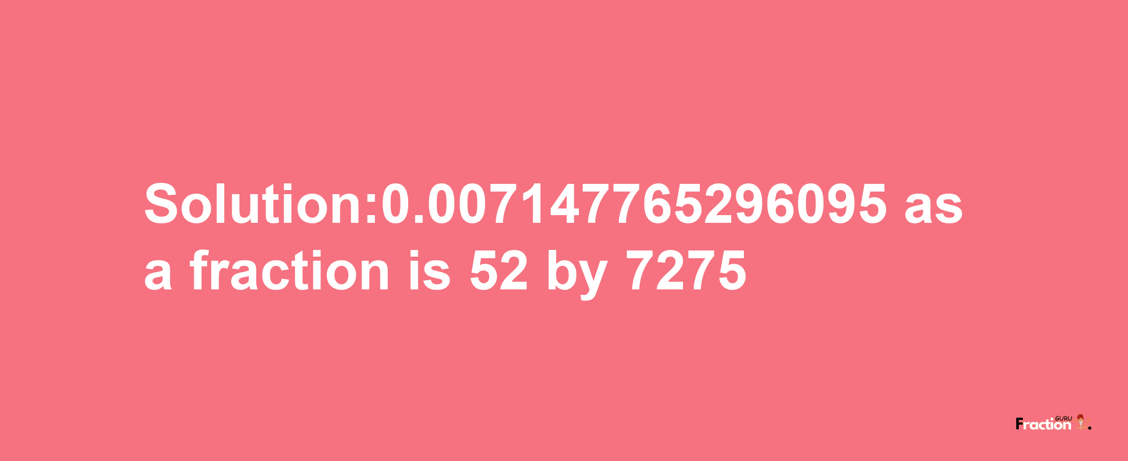 Solution:0.007147765296095 as a fraction is 52/7275