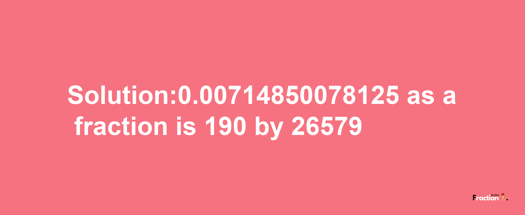 Solution:0.00714850078125 as a fraction is 190/26579