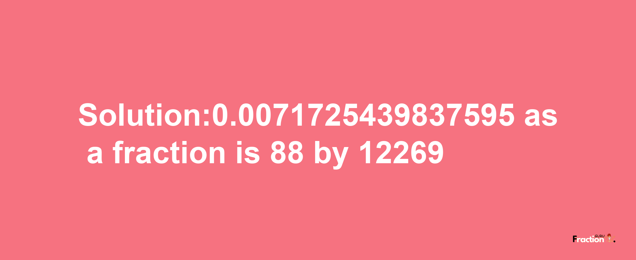 Solution:0.0071725439837595 as a fraction is 88/12269