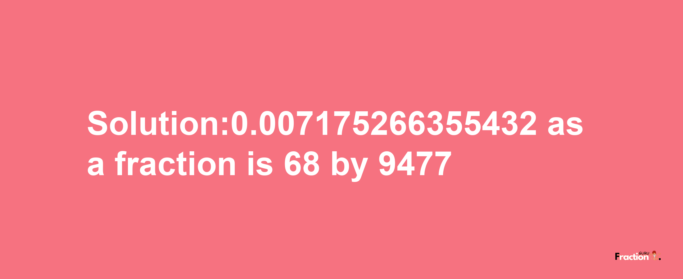 Solution:0.007175266355432 as a fraction is 68/9477