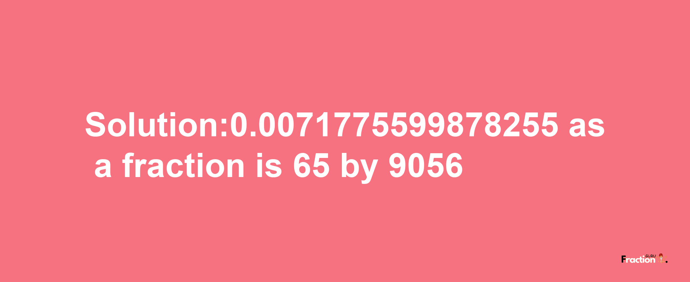 Solution:0.0071775599878255 as a fraction is 65/9056