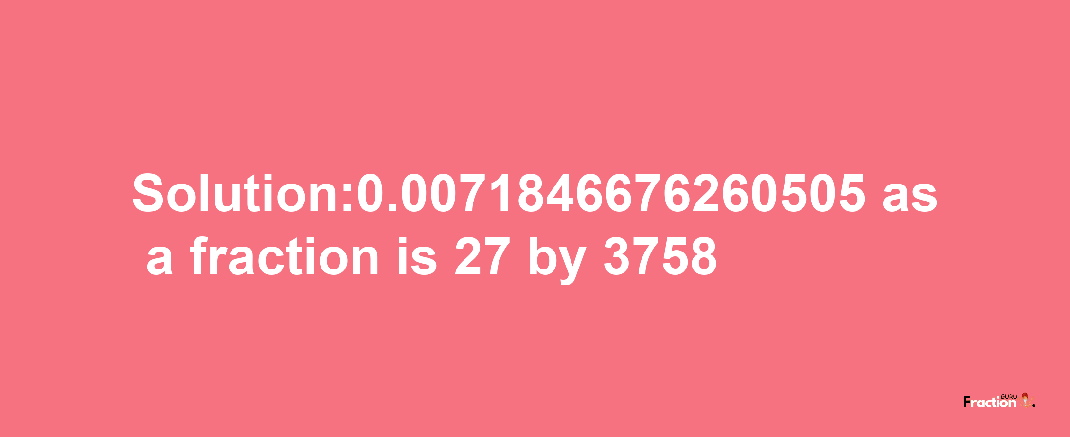 Solution:0.0071846676260505 as a fraction is 27/3758