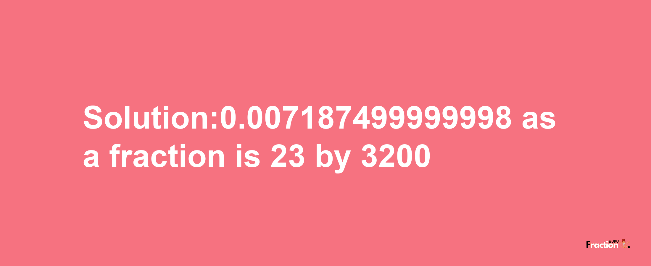 Solution:0.007187499999998 as a fraction is 23/3200