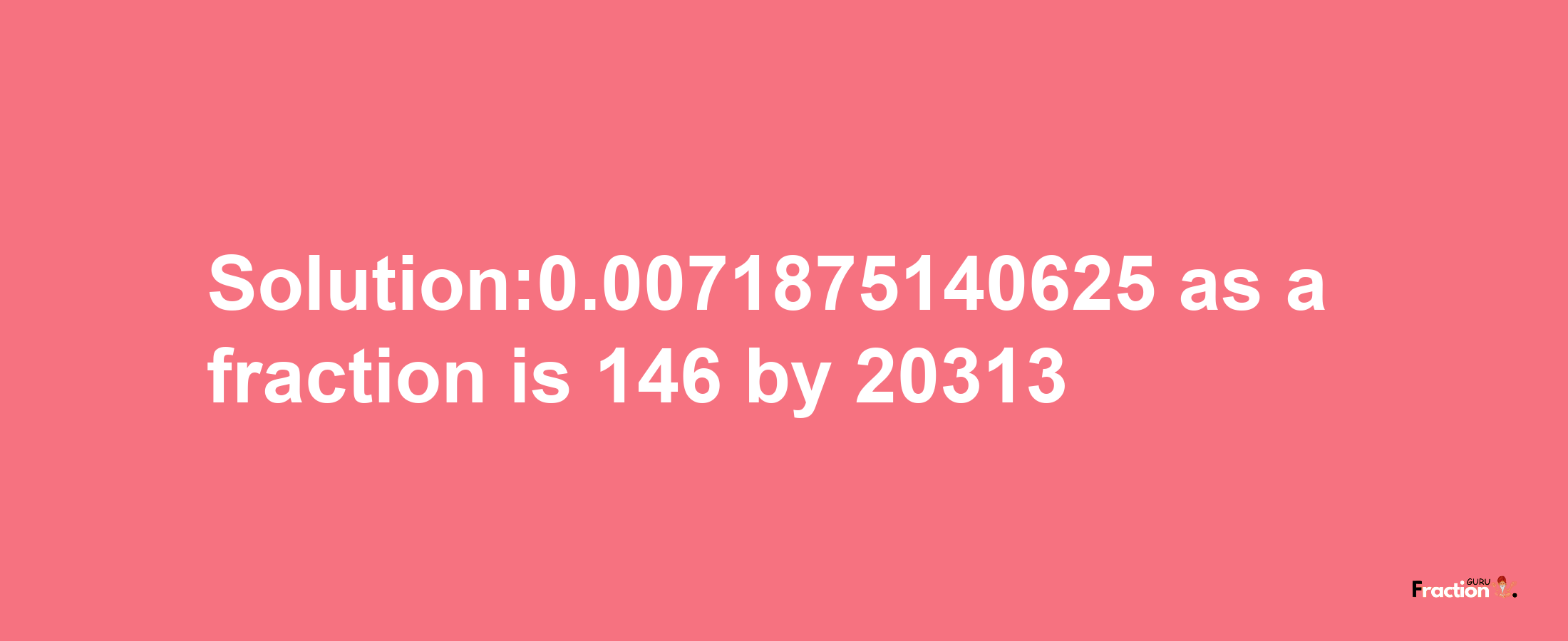 Solution:0.0071875140625 as a fraction is 146/20313