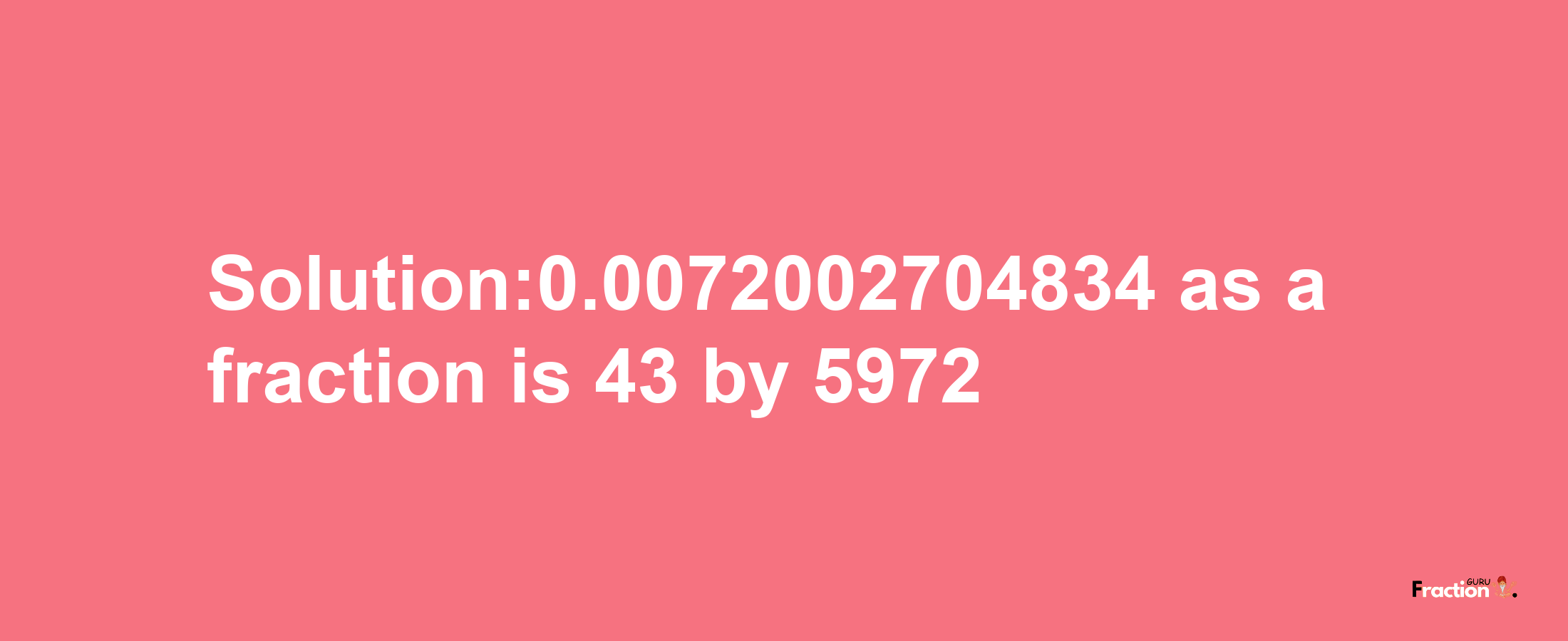 Solution:0.0072002704834 as a fraction is 43/5972