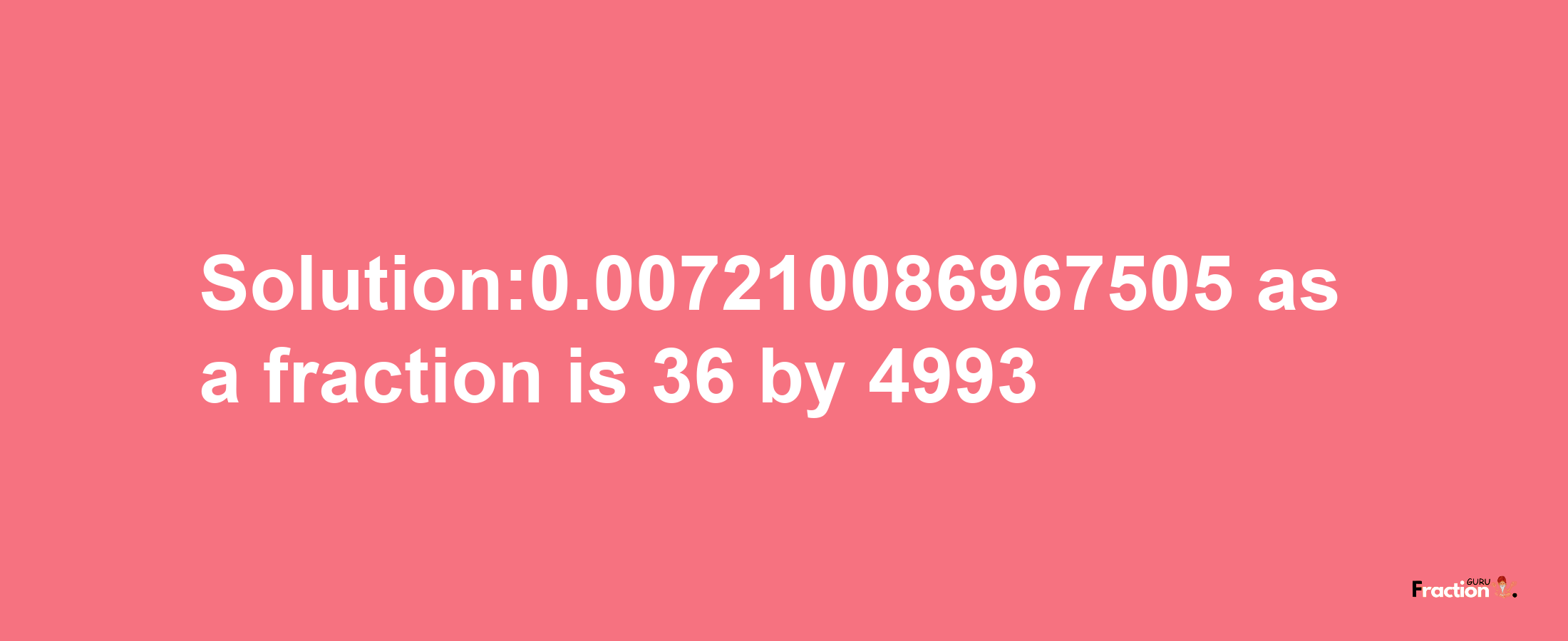 Solution:0.007210086967505 as a fraction is 36/4993