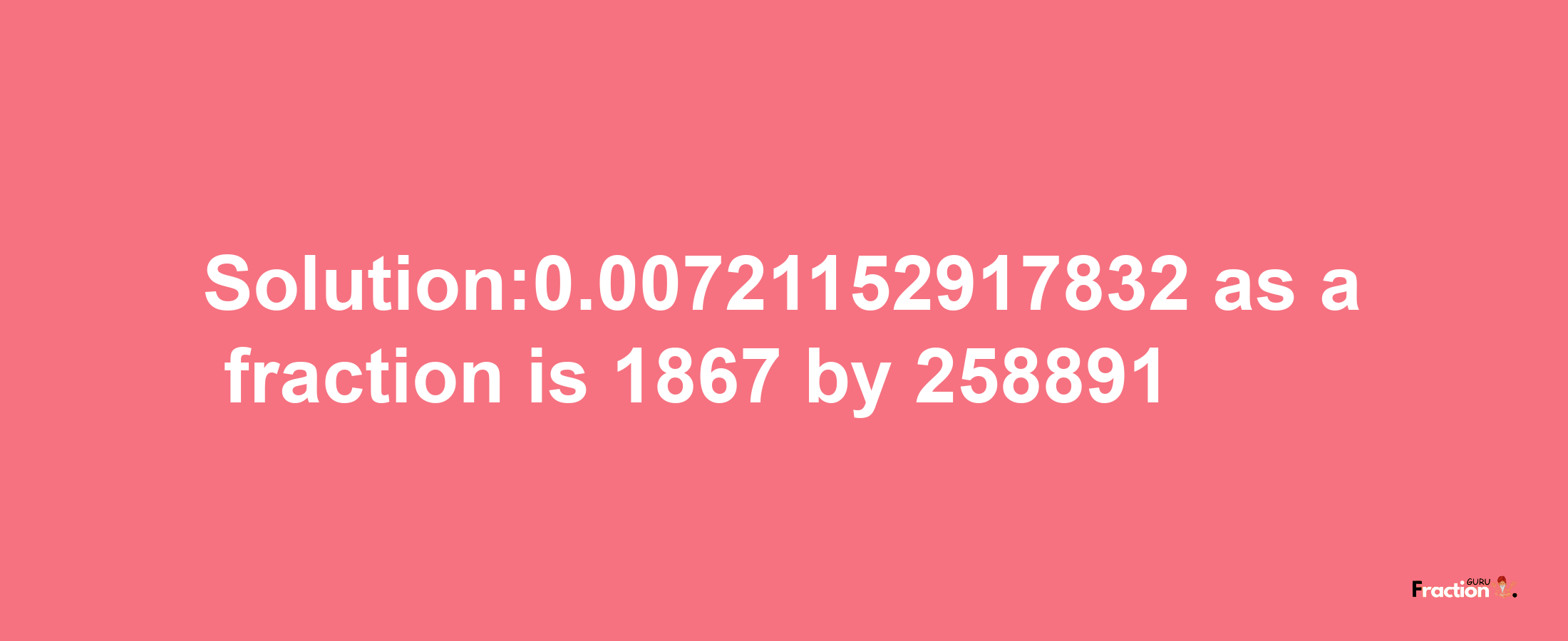 Solution:0.00721152917832 as a fraction is 1867/258891