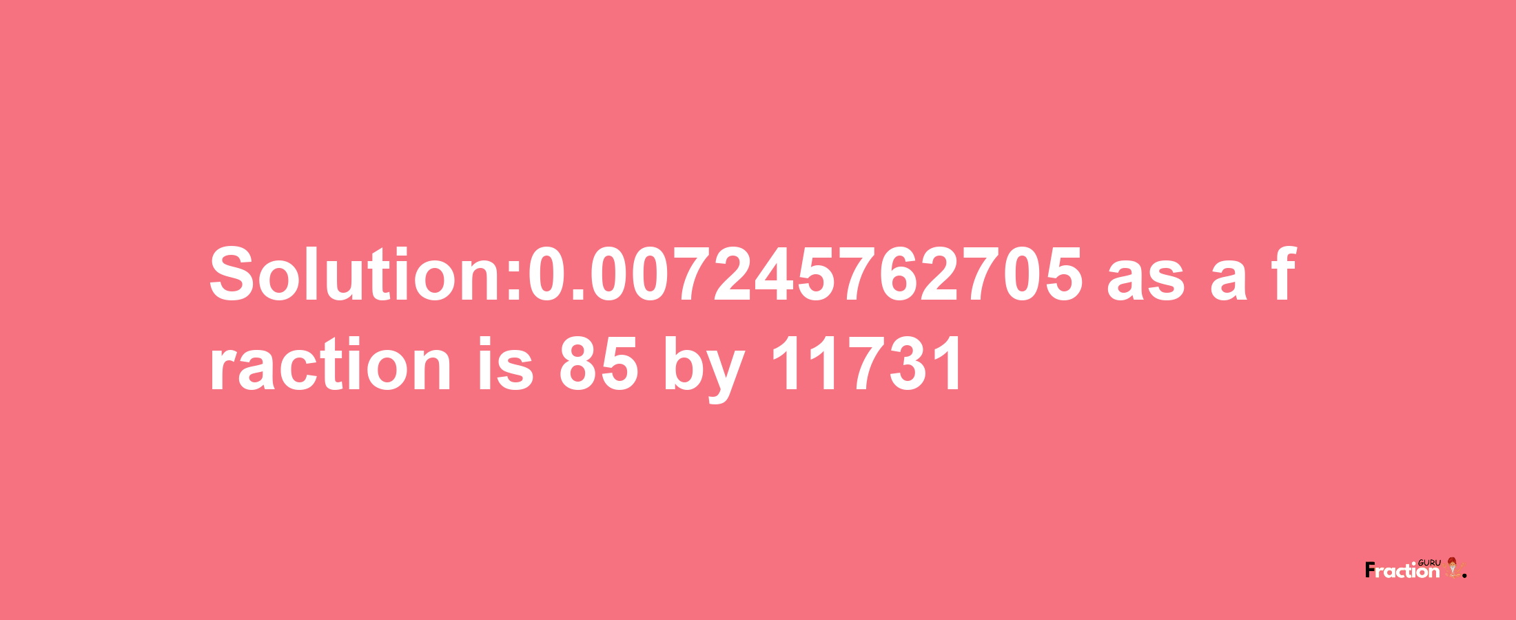 Solution:0.007245762705 as a fraction is 85/11731