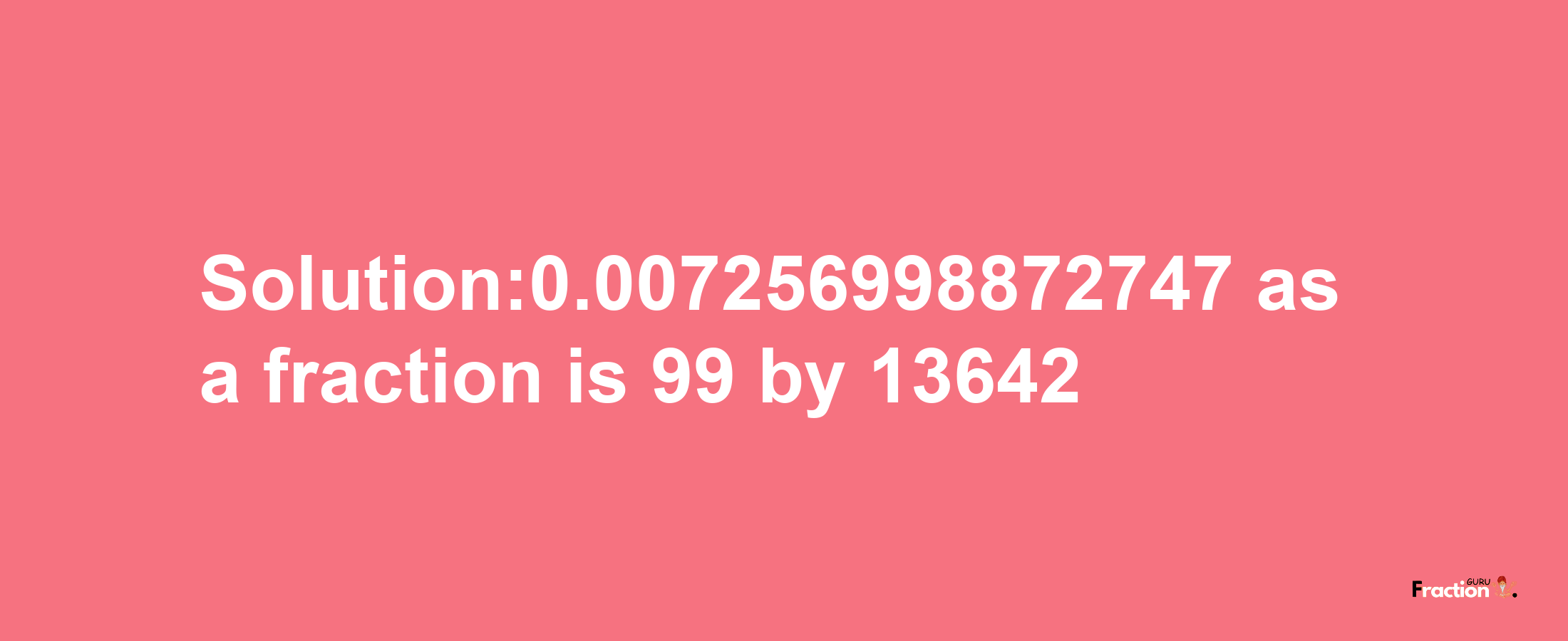 Solution:0.007256998872747 as a fraction is 99/13642