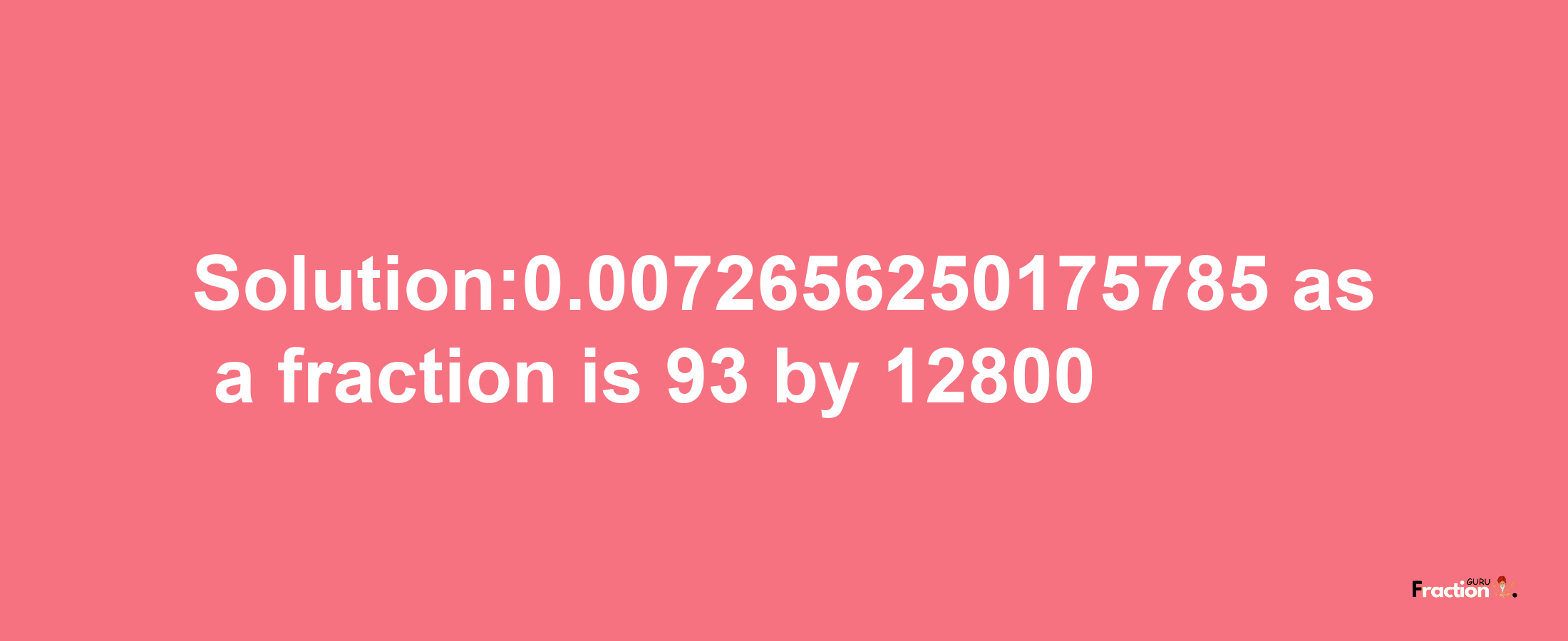 Solution:0.0072656250175785 as a fraction is 93/12800