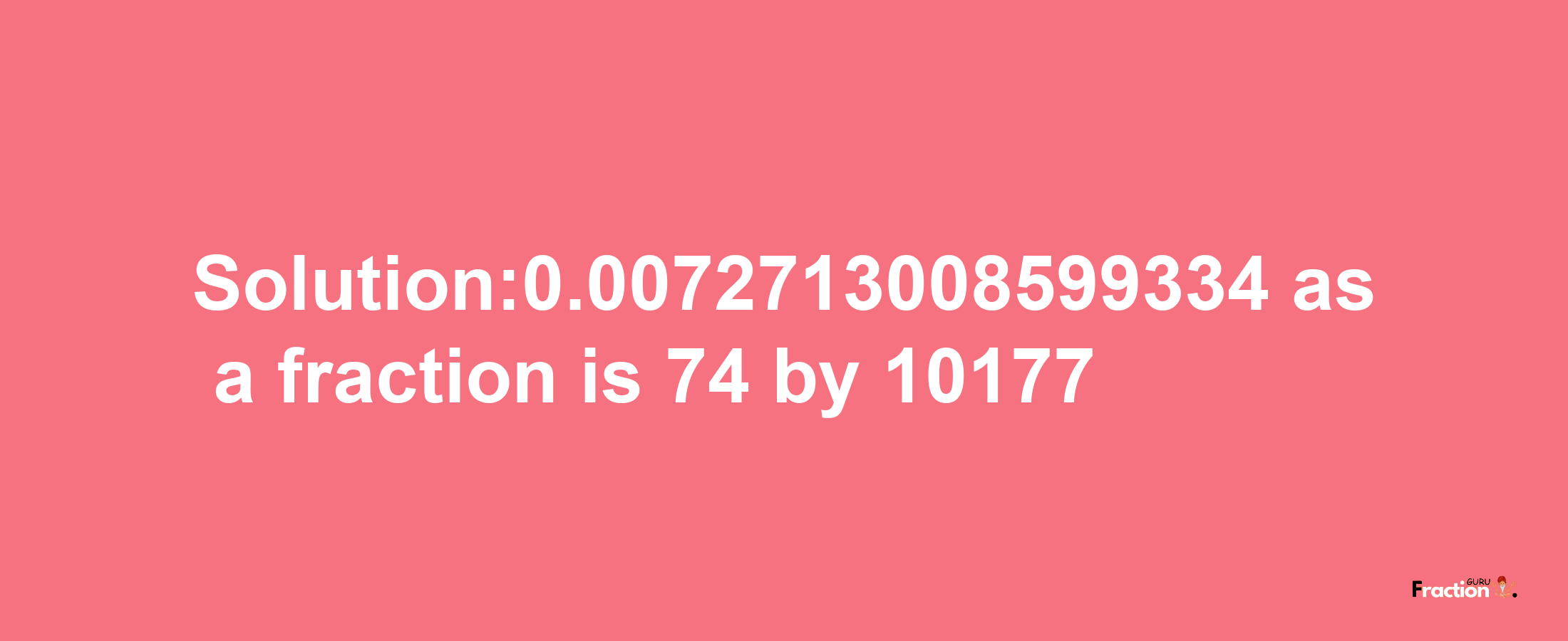 Solution:0.0072713008599334 as a fraction is 74/10177