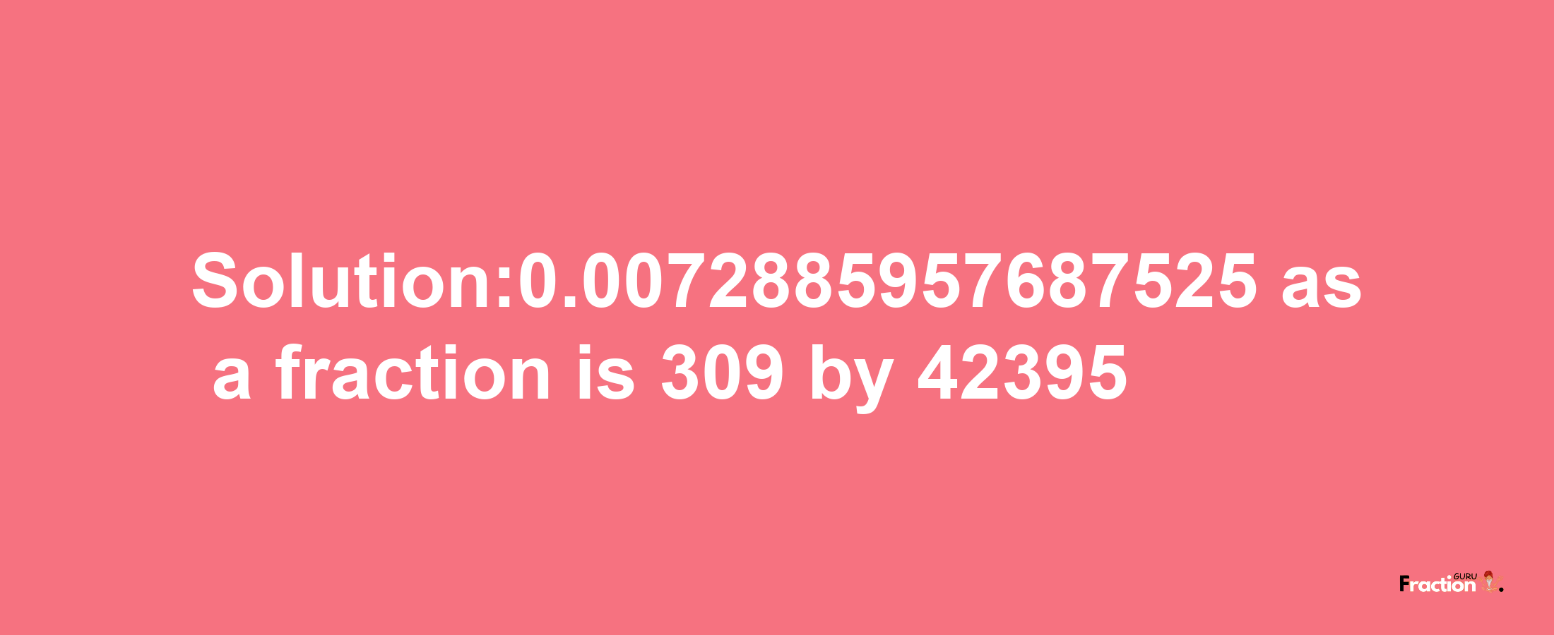 Solution:0.0072885957687525 as a fraction is 309/42395