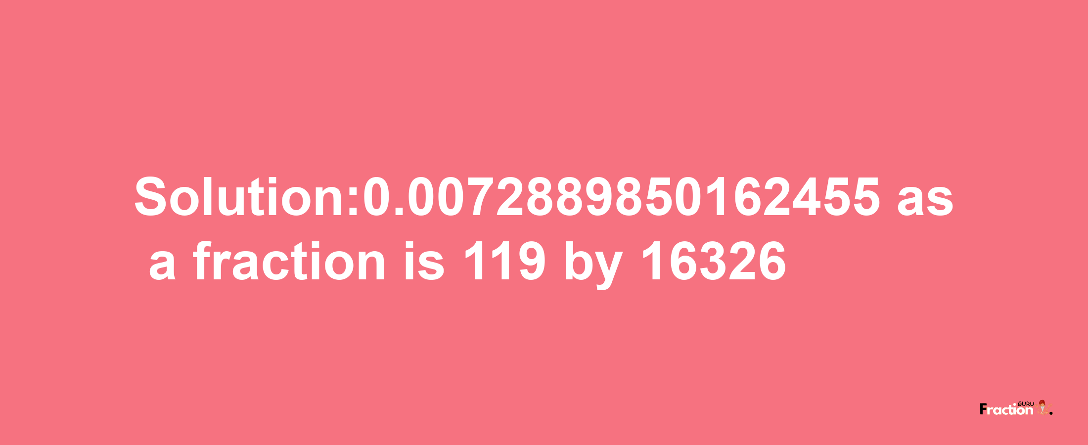 Solution:0.0072889850162455 as a fraction is 119/16326