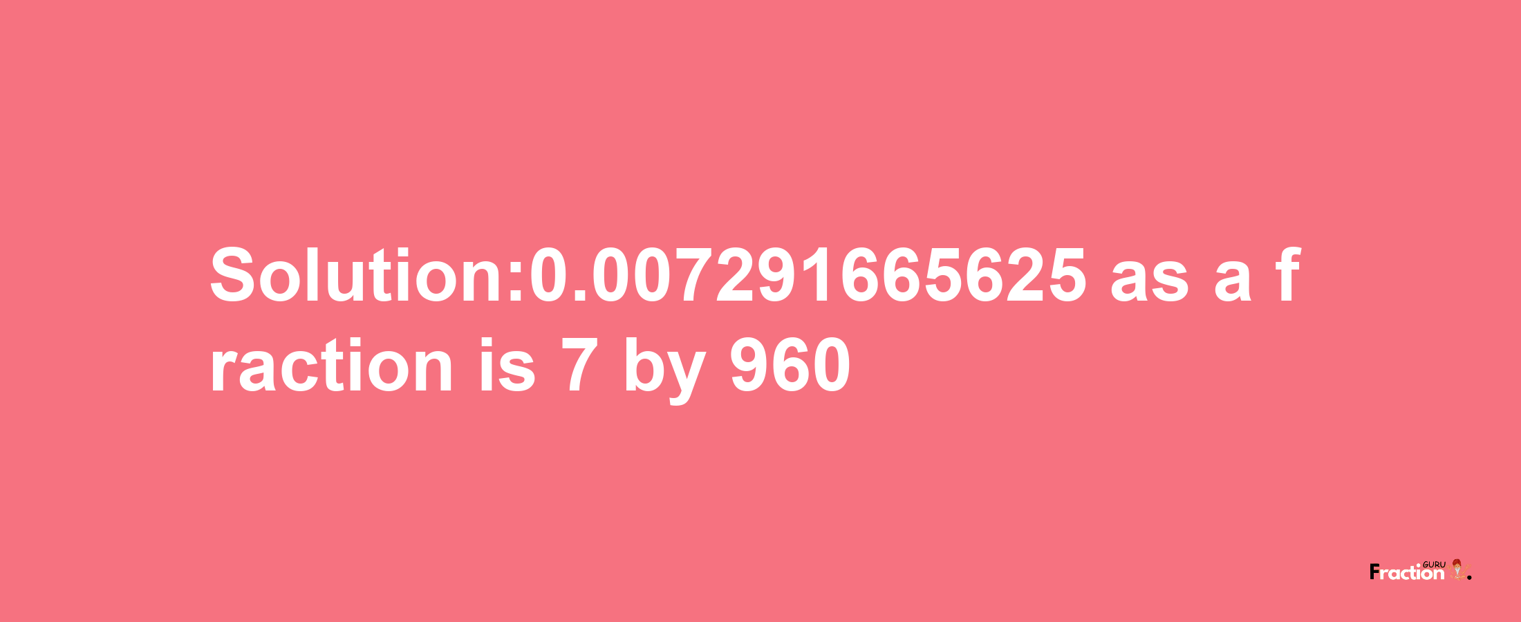 Solution:0.007291665625 as a fraction is 7/960