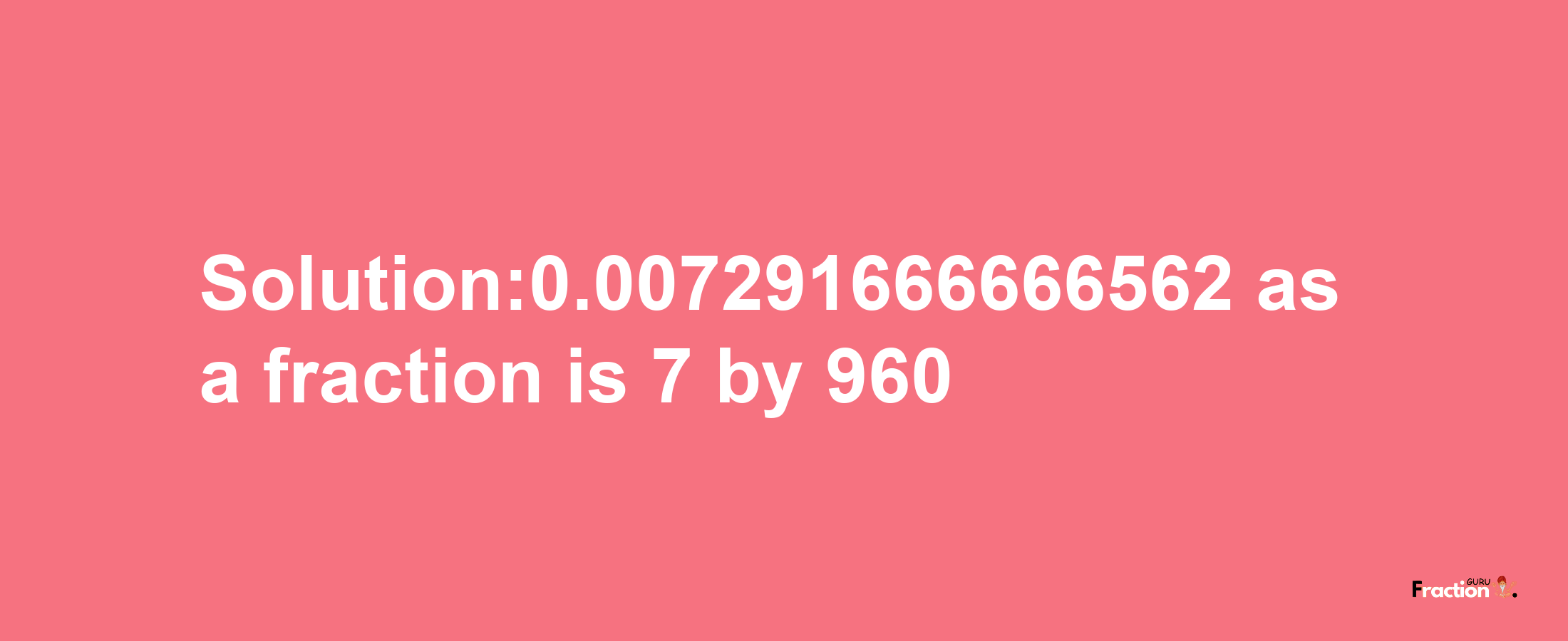 Solution:0.007291666666562 as a fraction is 7/960