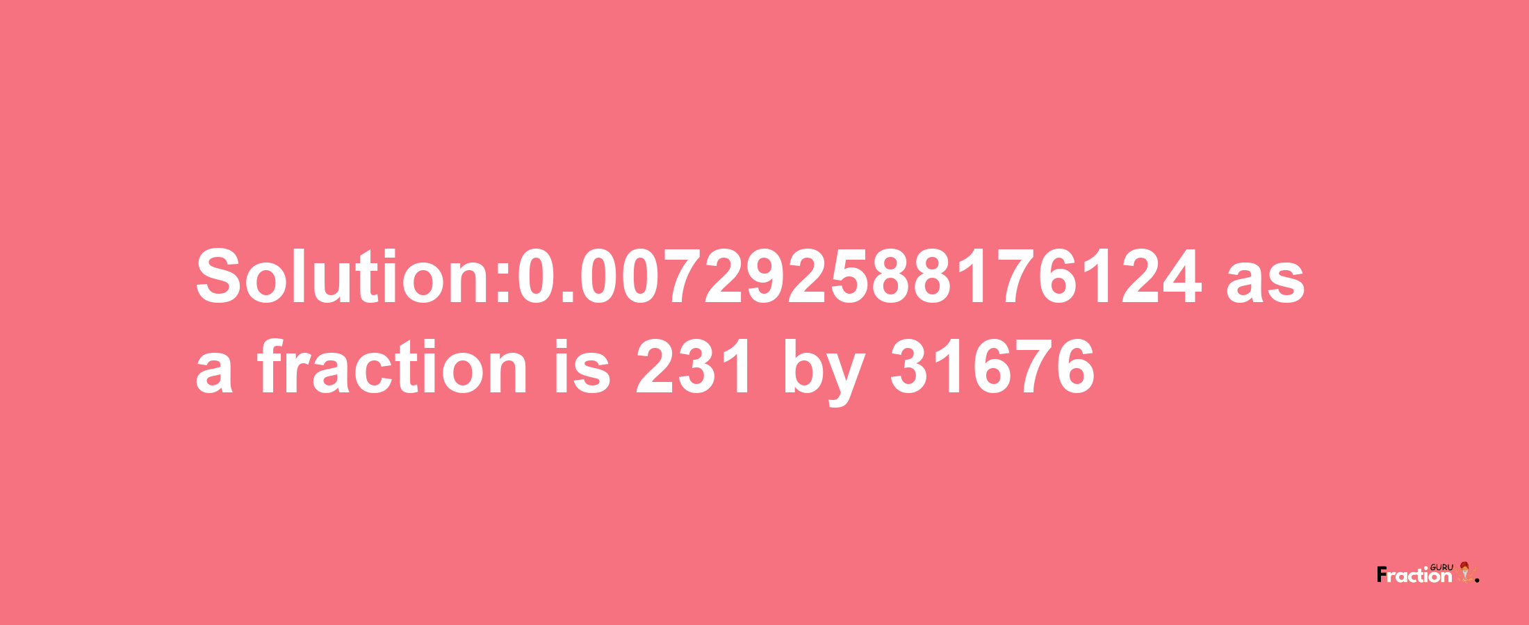 Solution:0.007292588176124 as a fraction is 231/31676