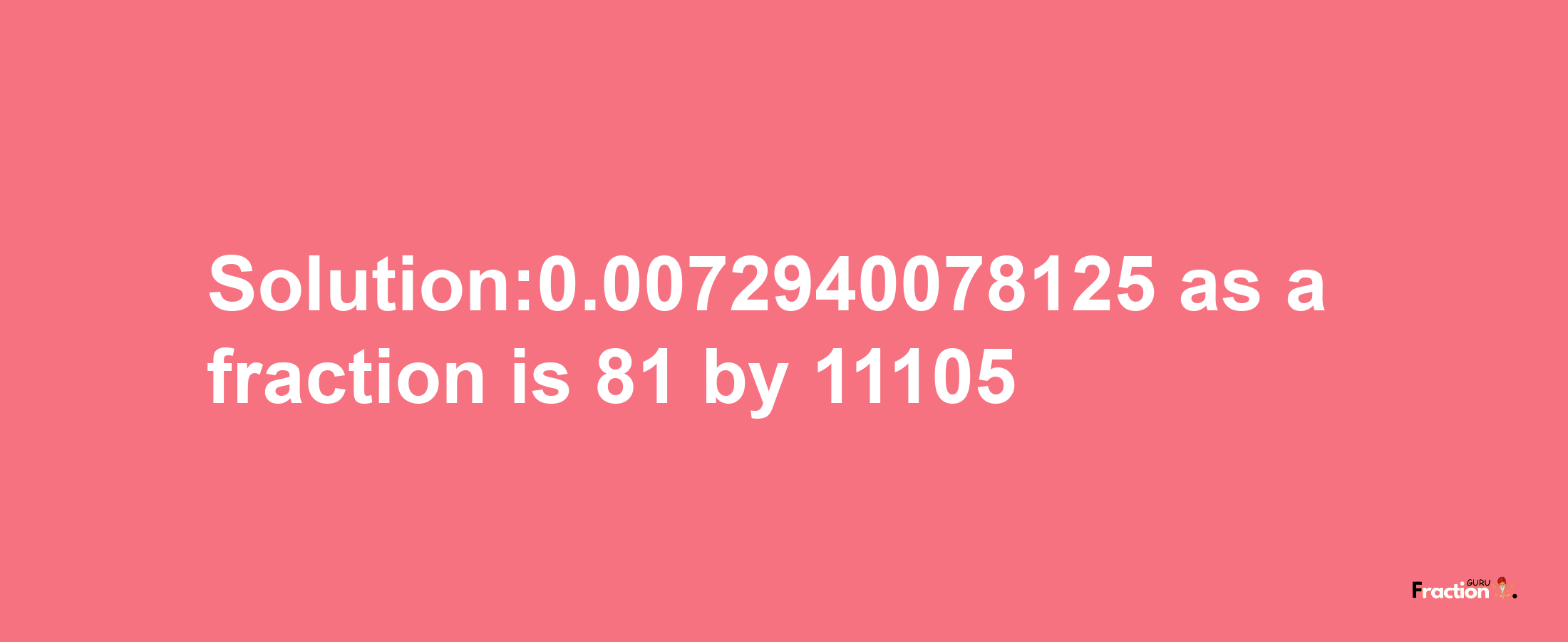 Solution:0.0072940078125 as a fraction is 81/11105