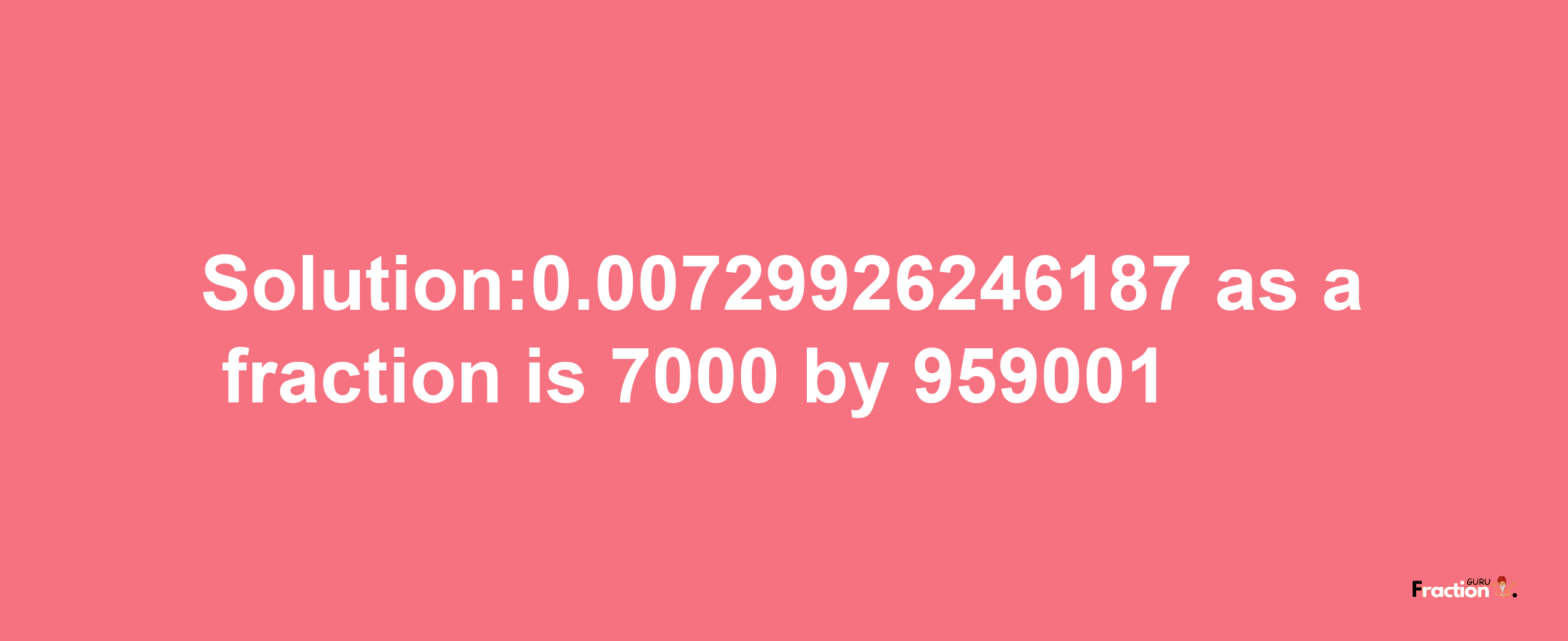 Solution:0.00729926246187 as a fraction is 7000/959001