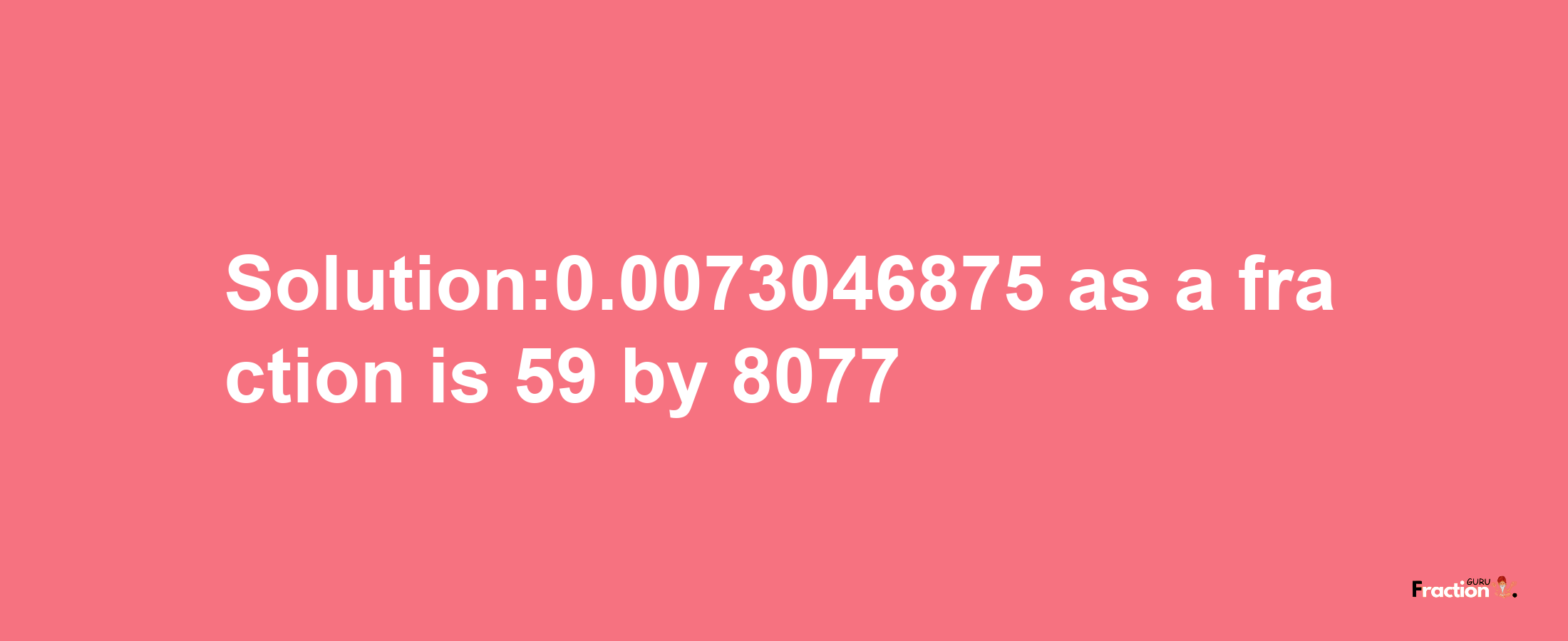 Solution:0.0073046875 as a fraction is 59/8077