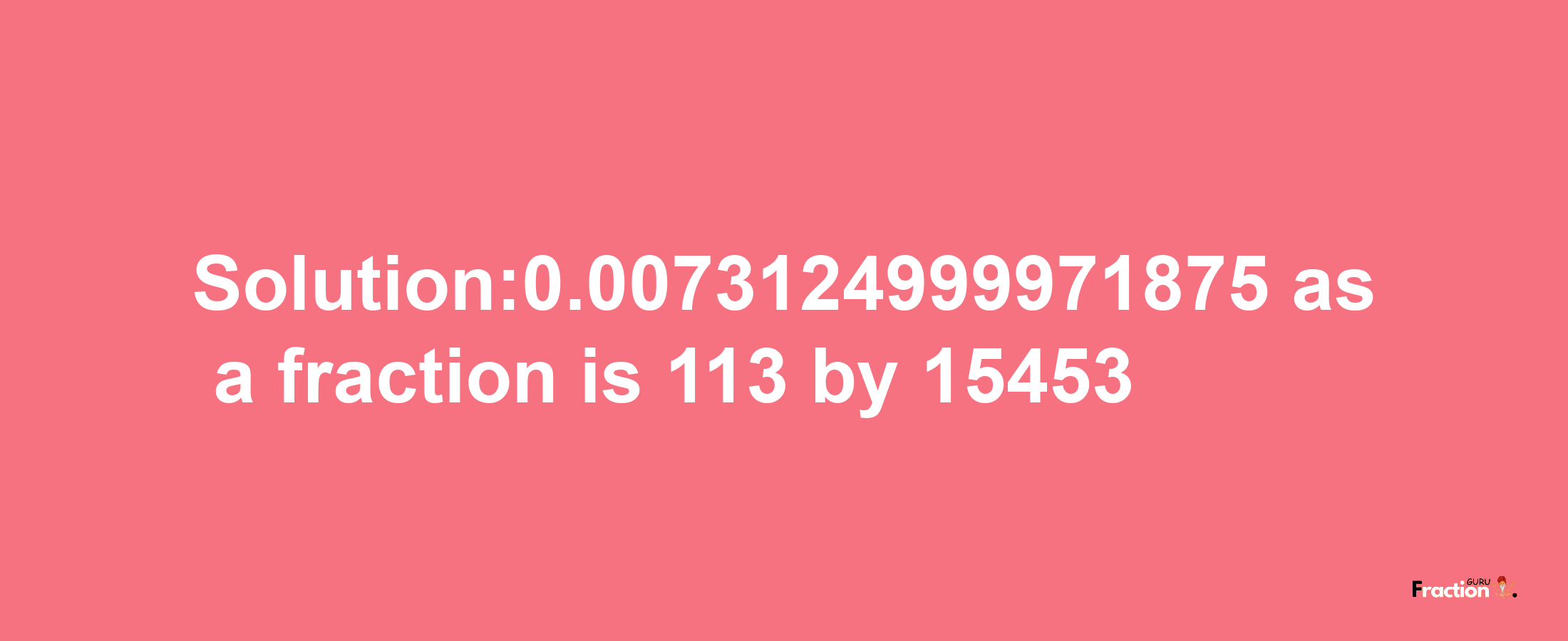 Solution:0.0073124999971875 as a fraction is 113/15453