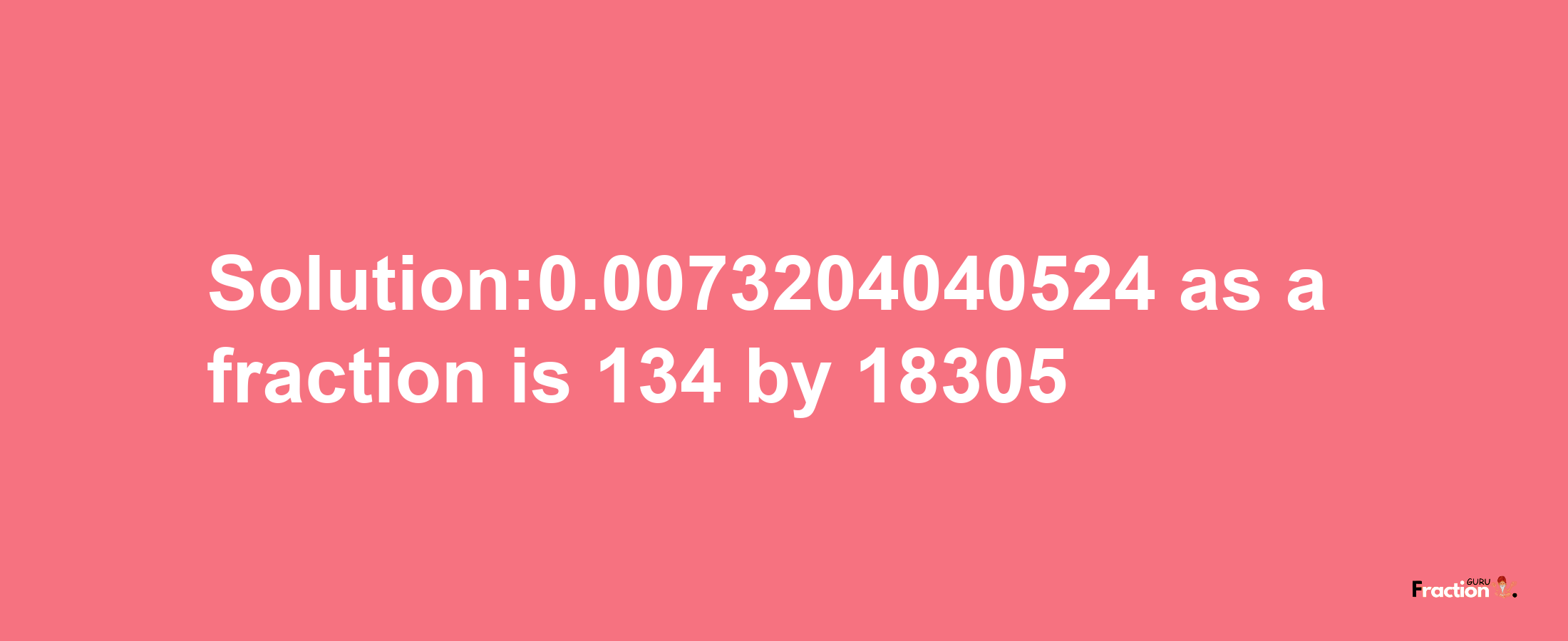 Solution:0.0073204040524 as a fraction is 134/18305