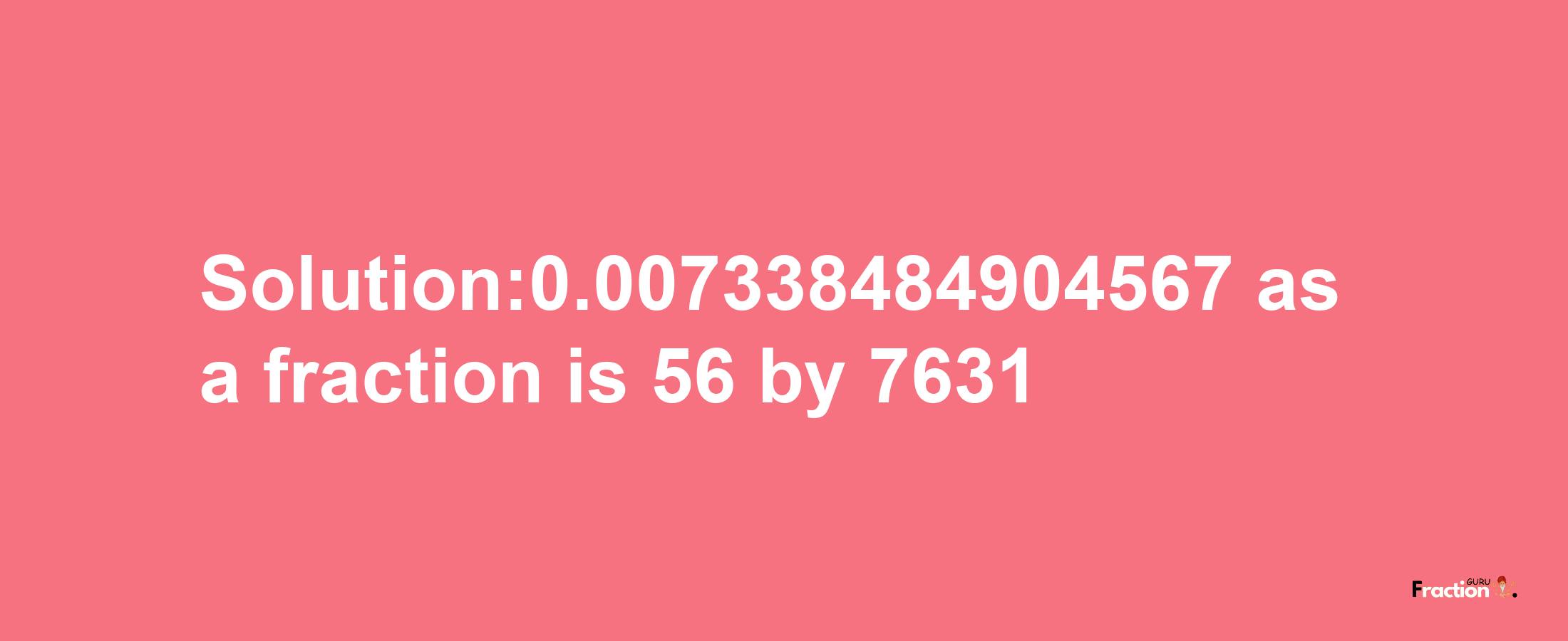 Solution:0.007338484904567 as a fraction is 56/7631