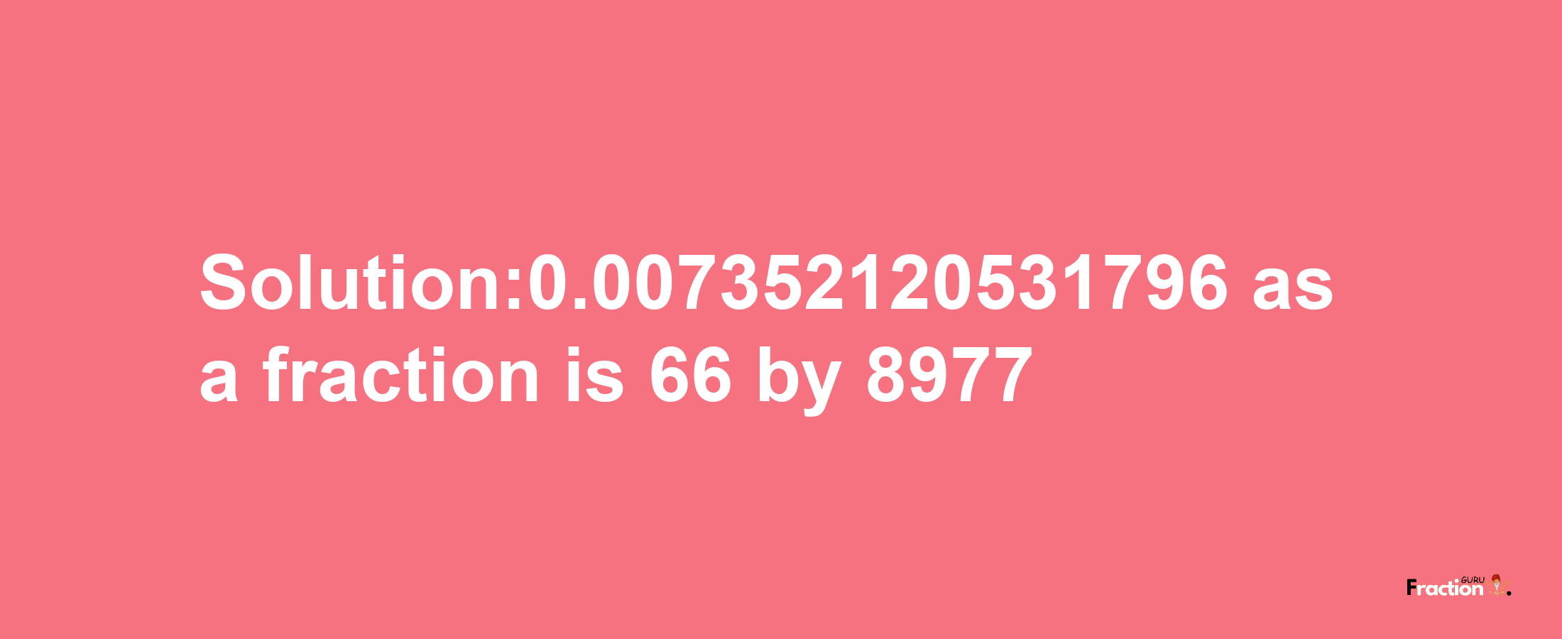 Solution:0.007352120531796 as a fraction is 66/8977