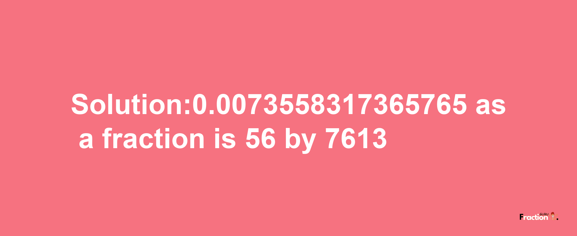 Solution:0.0073558317365765 as a fraction is 56/7613