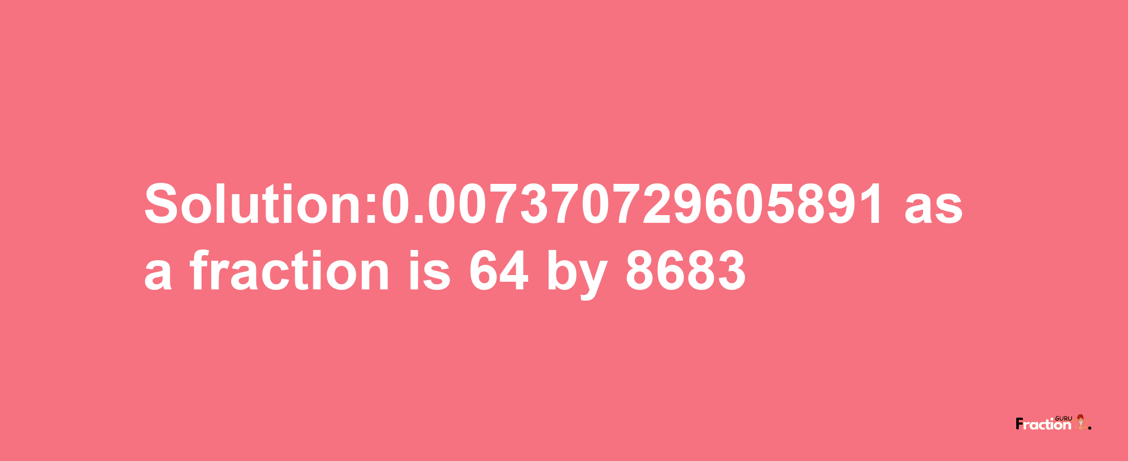 Solution:0.007370729605891 as a fraction is 64/8683