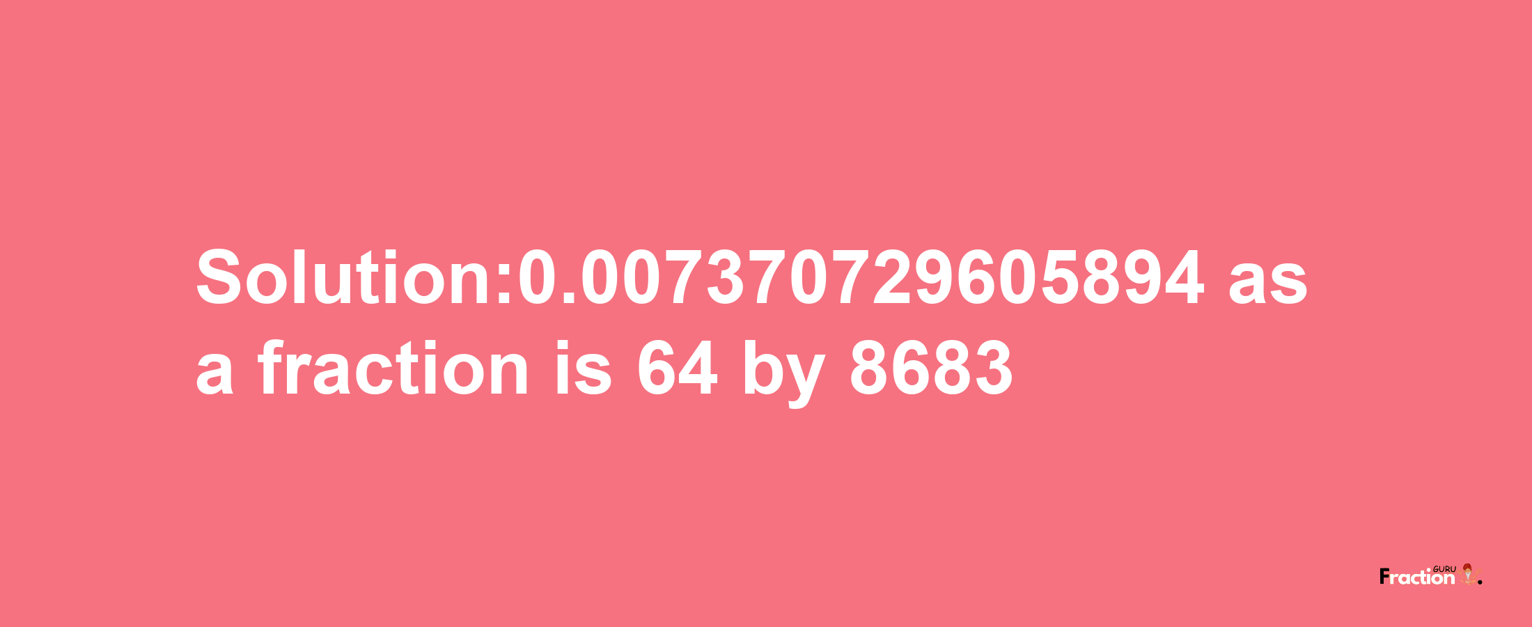 Solution:0.007370729605894 as a fraction is 64/8683